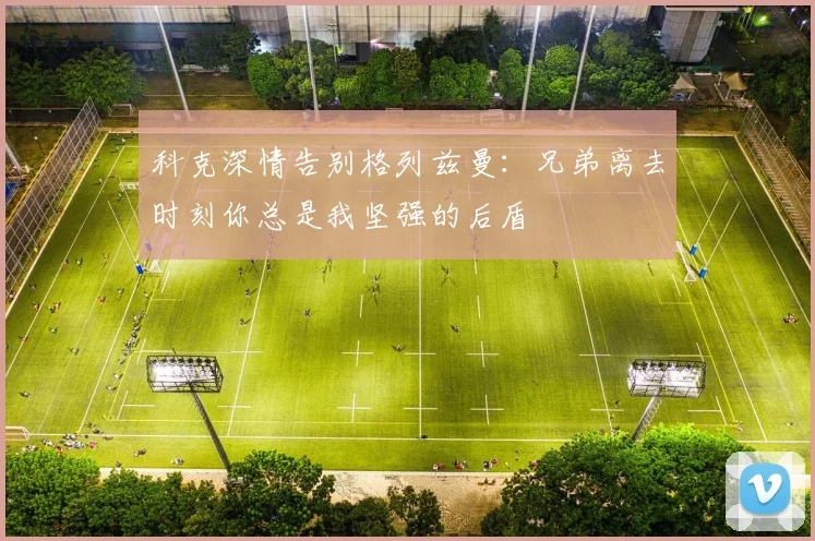 科克深情告别格列兹曼：兄弟离去时刻你总是我坚强的后盾