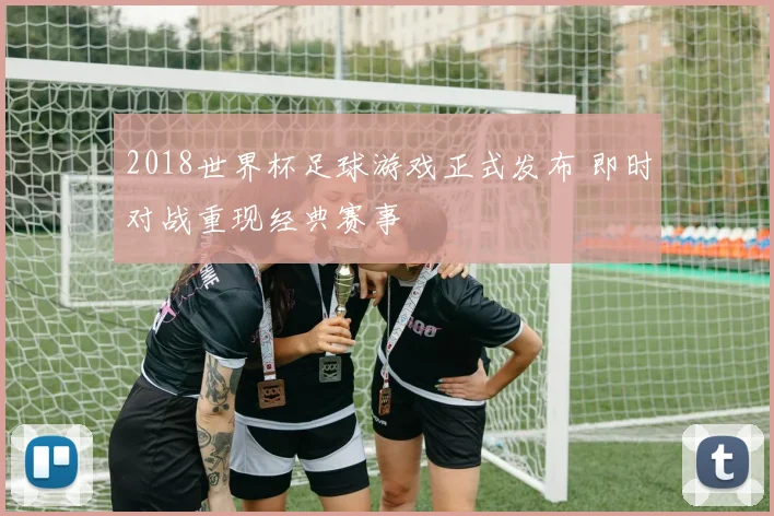 2018世界杯足球游戏正式发布 即时对战重现经典赛事