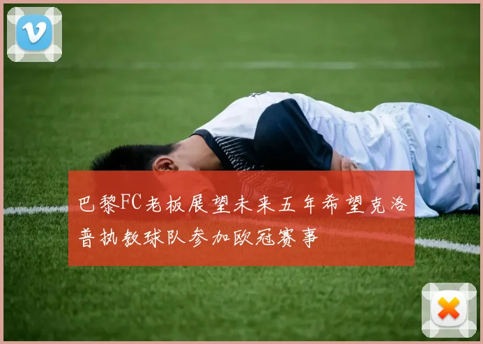 巴黎FC老板展望未来五年希望克洛普执教球队参加欧冠赛事