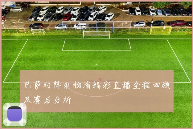 巴萨对阵利物浦精彩直播全程回顾及赛后分析