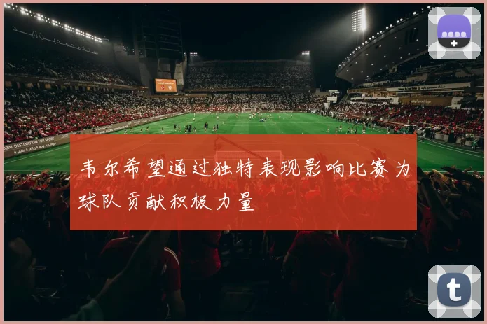 韦尔希望通过独特表现影响比赛为球队贡献积极力量
