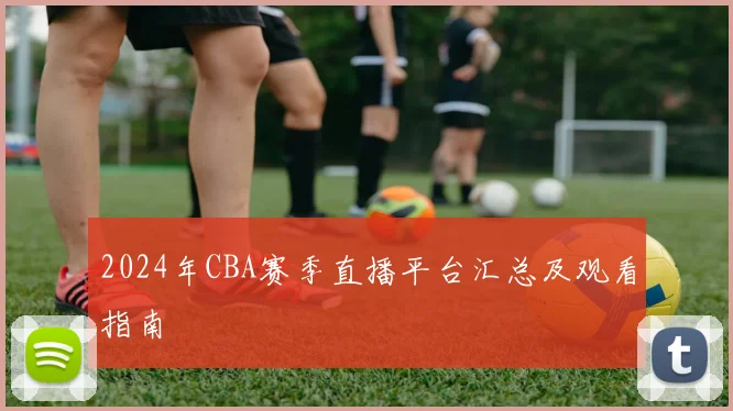 2024年CBA赛季直播平台汇总及观看指南