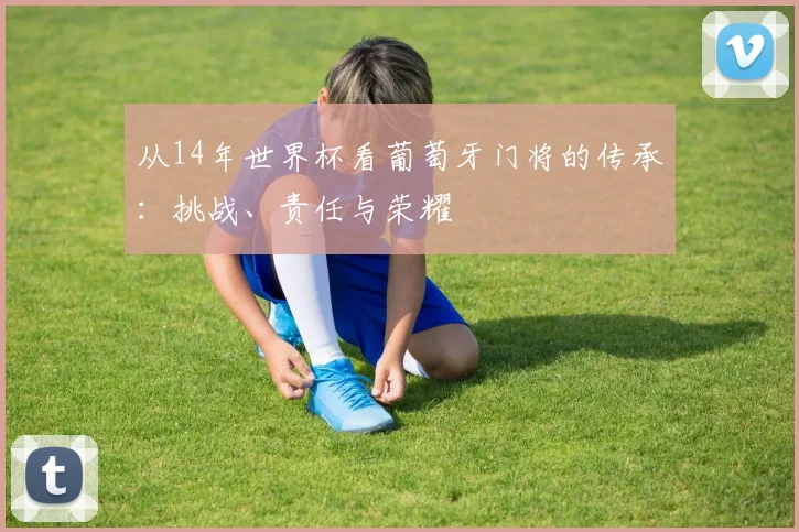 从14年世界杯看葡萄牙门将的传承：挑战、责任与荣耀